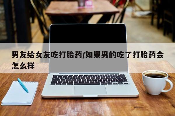 哪里有米非司酮片,男友给女友吃打胎药/如果男的吃了打胎药会怎么样