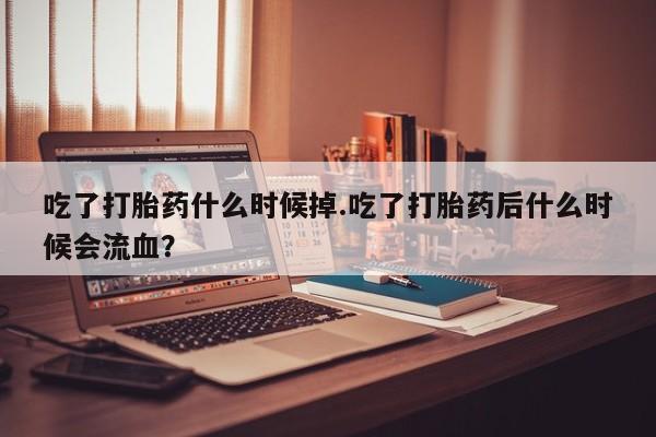 哪里有米非司酮片,吃了打胎药什么时候掉.吃了打胎药后什么时候会流血？