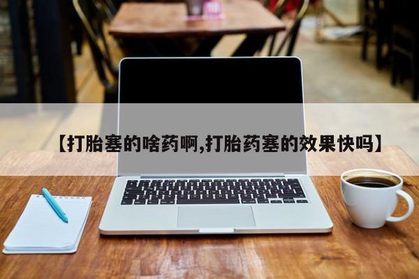 哪里有米非司酮片,【打胎塞的啥药啊,打胎药塞的效果快吗】