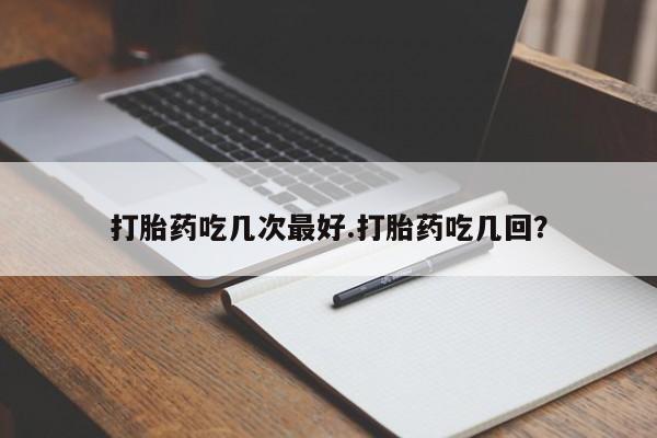 哪里有米非司酮片,打胎药吃几次最好.打胎药吃几回？