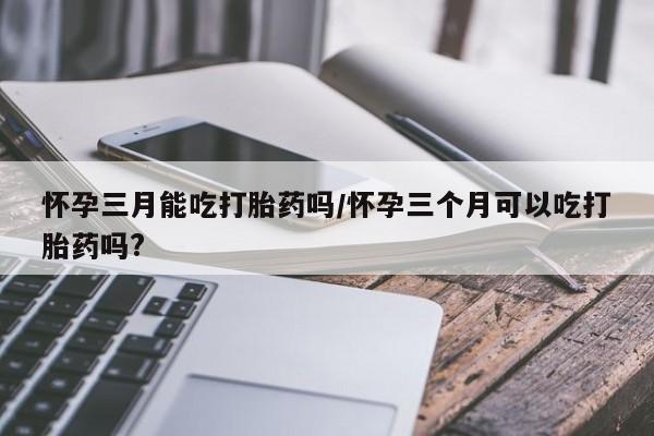 哪里有米非司酮片,怀孕三月能吃打胎药吗/怀孕三个月可以吃打胎药吗?