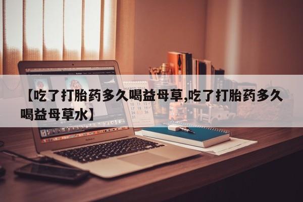 哪里有米非司酮片,【吃了打胎药多久喝益母草,吃了打胎药多久喝益母草水】
