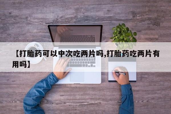 哪里有米非司酮片,【打胎药可以中次吃两片吗,打胎药吃两片有用吗】