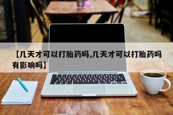 哪里有米非司酮片,【几天才可以打胎药吗,几天才可以打胎药吗有影响吗】