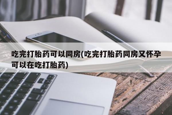 哪里有米非司酮片,吃完打胎药可以同房(吃完打胎药同房又怀孕可以在吃打胎药)
