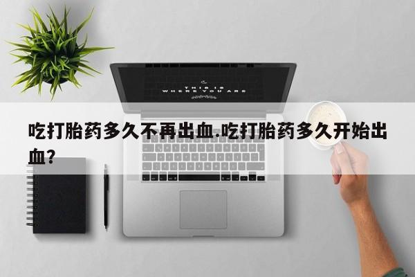 哪里有米非司酮片,吃打胎药多久不再出血.吃打胎药多久开始出血？