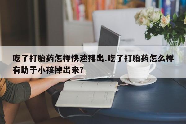 哪里有米非司酮片,吃了打胎药怎样快速排出.吃了打胎药怎么样有助于小孩掉出来？