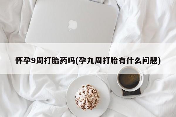 哪里有米非司酮片,怀孕9周打胎药吗(孕九周打胎有什么问题)