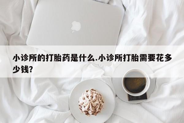 哪里有米非司酮片,小诊所的打胎药是什么.小诊所打胎需要花多少钱？