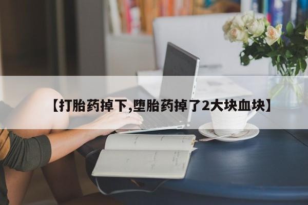 哪里有米非司酮片,【打胎药掉下,堕胎药掉了2大块血块】