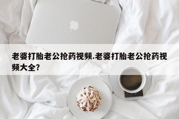 哪里有米非司酮片,老婆打胎老公抢药视频.老婆打胎老公抢药视频大全？