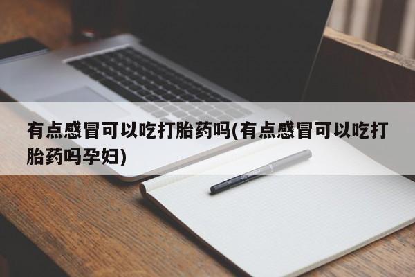 哪里有米非司酮片,有点感冒可以吃打胎药吗(有点感冒可以吃打胎药吗孕妇)
