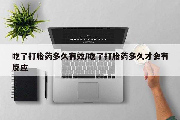 哪里有米非司酮片,吃了打胎药多久有效/吃了打胎药多久才会有反应