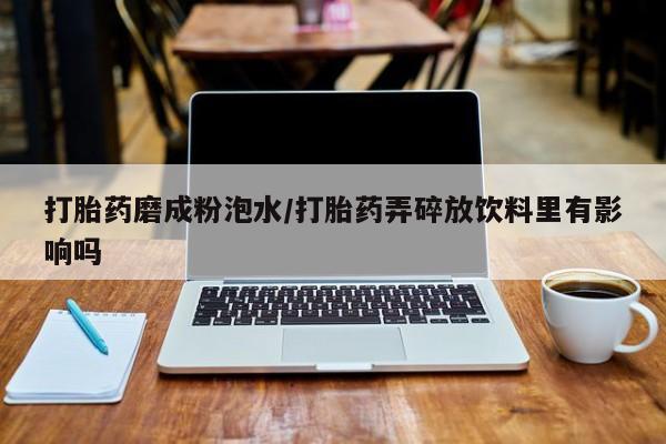哪里有米非司酮片,打胎药磨成粉泡水/打胎药弄碎放饮料里有影响吗