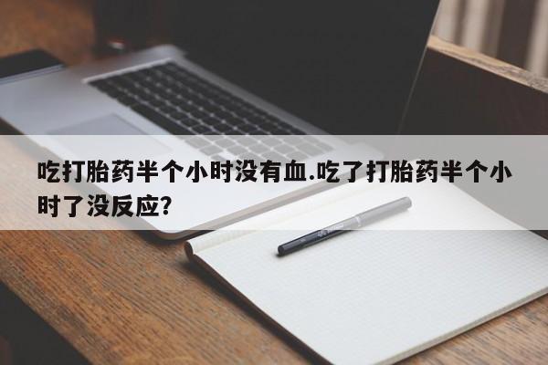 哪里有米非司酮片,吃打胎药半个小时没有血.吃了打胎药半个小时了没反应？