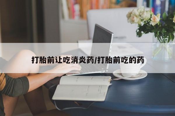 哪里有米非司酮片,打胎前让吃消炎药/打胎前吃的药