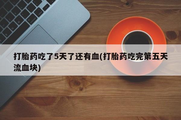 哪里有米非司酮片,打胎药吃了5天了还有血(打胎药吃完第五天流血块)