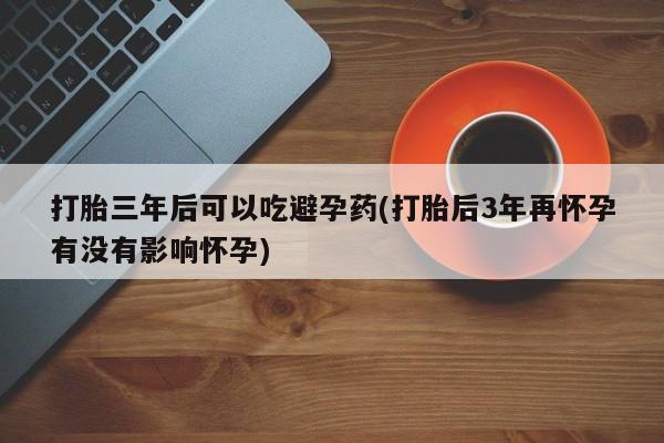 哪里有米非司酮片,打胎三年后可以吃避孕药(打胎后3年再怀孕有没有影响怀孕)
