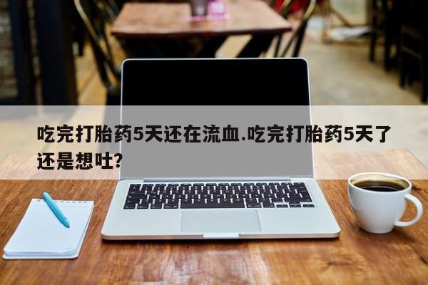 哪里有米非司酮片,吃完打胎药5天还在流血.吃完打胎药5天了还是想吐？