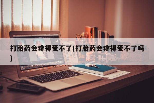 哪里有米非司酮片,打胎药会疼得受不了(打胎药会疼得受不了吗)