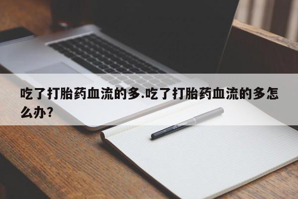 哪里有米非司酮片,吃了打胎药血流的多.吃了打胎药血流的多怎么办？