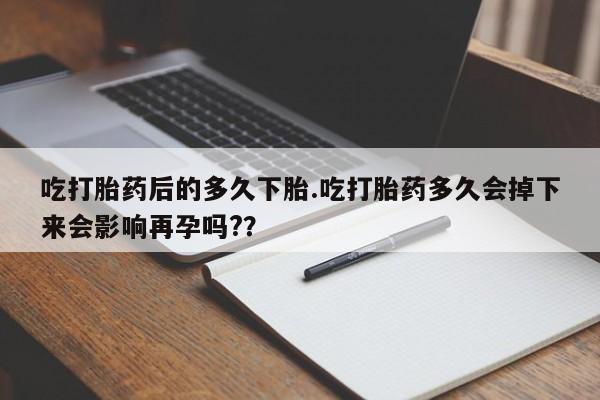 哪里有米非司酮片,吃打胎药后的多久下胎.吃打胎药多久会掉下来会影响再孕吗?？