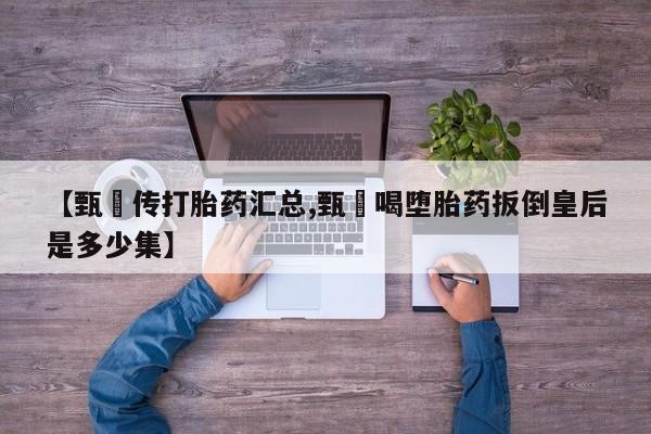 哪里有米非司酮片,【甄嬛传打胎药汇总,甄嬛喝堕胎药扳倒皇后是多少集】