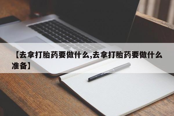 哪里有米非司酮片,【去拿打胎药要做什么,去拿打胎药要做什么准备】