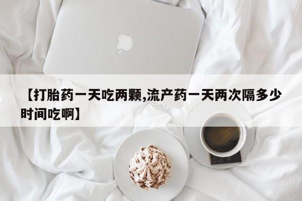 哪里有米非司酮片,【打胎药一天吃两颗,流产药一天两次隔多少时间吃啊】