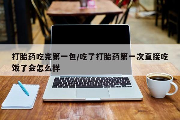 哪里有米非司酮片,打胎药吃完第一包/吃了打胎药第一次直接吃饭了会怎么样