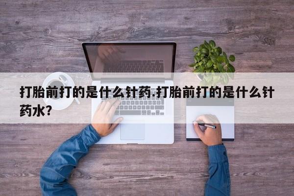 哪里有米非司酮片,打胎前打的是什么针药.打胎前打的是什么针药水？