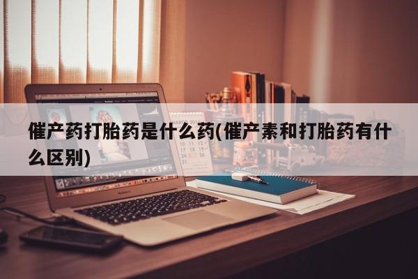 哪里有米非司酮片,催产药打胎药是什么药(催产素和打胎药有什么区别)