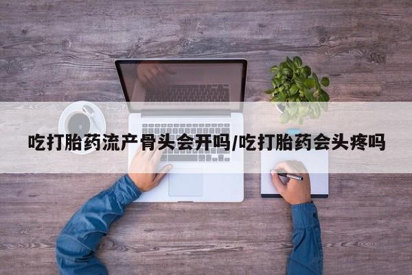 哪里有米非司酮片,吃打胎药流产骨头会开吗/吃打胎药会头疼吗