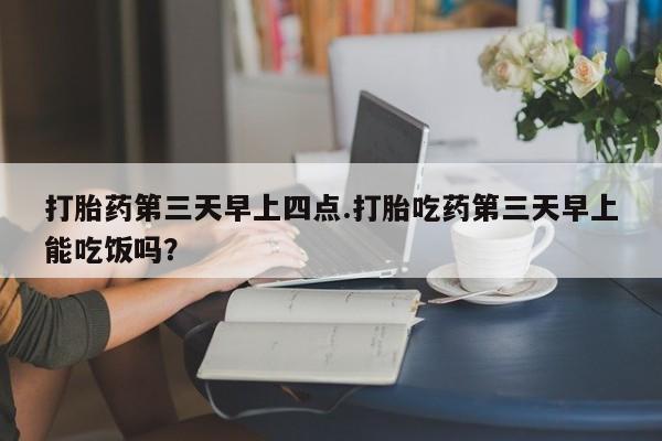 哪里有米非司酮片,打胎药第三天早上四点.打胎吃药第三天早上能吃饭吗？