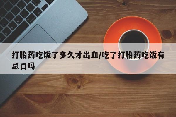 哪里有米非司酮片,打胎药吃饭了多久才出血/吃了打胎药吃饭有忌口吗