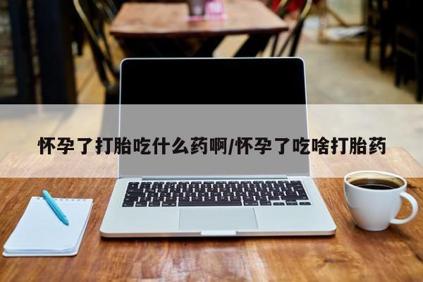 哪里有米非司酮片,怀孕了打胎吃什么药啊/怀孕了吃啥打胎药