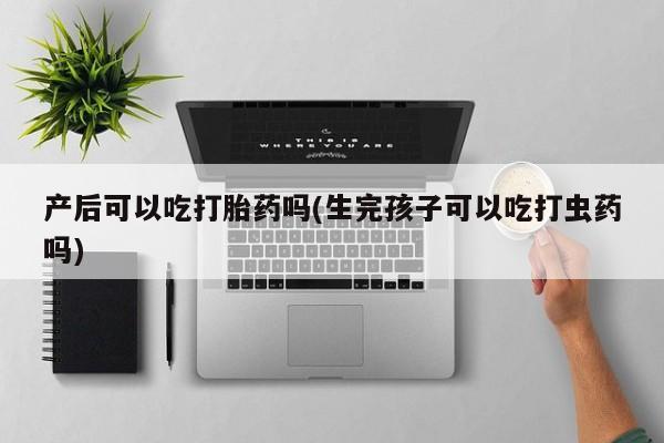 哪里有米非司酮片,产后可以吃打胎药吗(生完孩子可以吃打虫药吗)