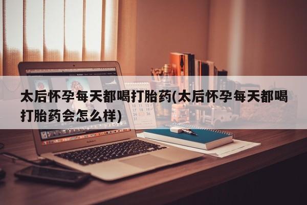 哪里有米非司酮片,太后怀孕每天都喝打胎药(太后怀孕每天都喝打胎药会怎么样)