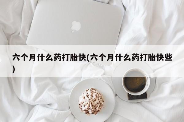 哪里有米非司酮片,六个月什么药打胎快(六个月什么药打胎快些)
