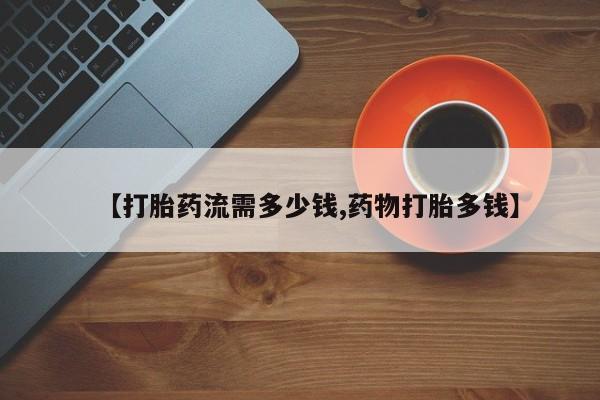 哪里有米非司酮片,【打胎药流需多少钱,药物打胎多钱】