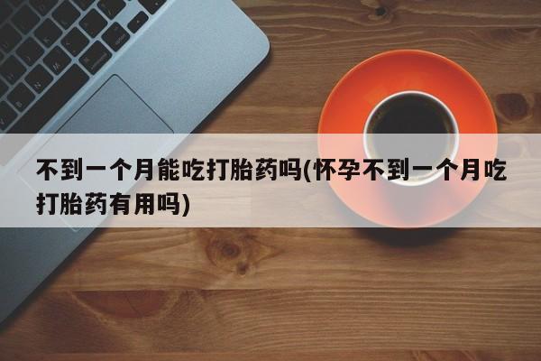 哪里有米非司酮片,不到一个月能吃打胎药吗(怀孕不到一个月吃打胎药有用吗)