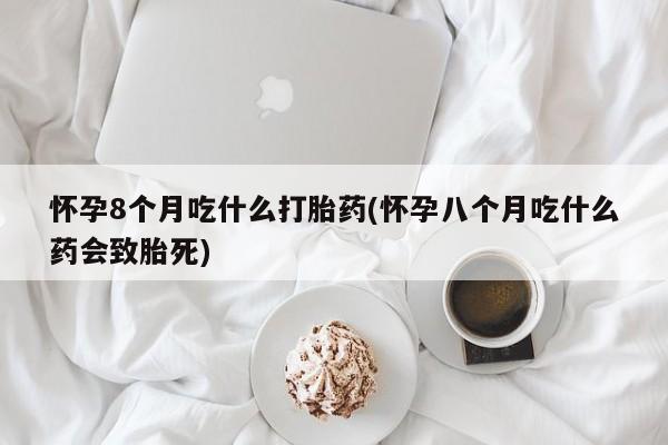 哪里有米非司酮片,怀孕8个月吃什么打胎药(怀孕八个月吃什么药会致胎死)