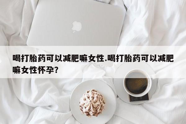 哪里有米非司酮片,喝打胎药可以减肥嘛女性.喝打胎药可以减肥嘛女性怀孕？