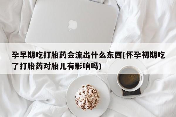 哪里有米非司酮片,孕早期吃打胎药会流出什么东西(怀孕初期吃了打胎药对胎儿有影响吗)
