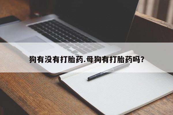 哪里有米非司酮片,狗有没有打胎药.母狗有打胎药吗？