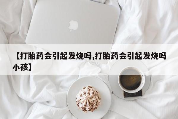 哪里有米非司酮片,【打胎药会引起发烧吗,打胎药会引起发烧吗小孩】