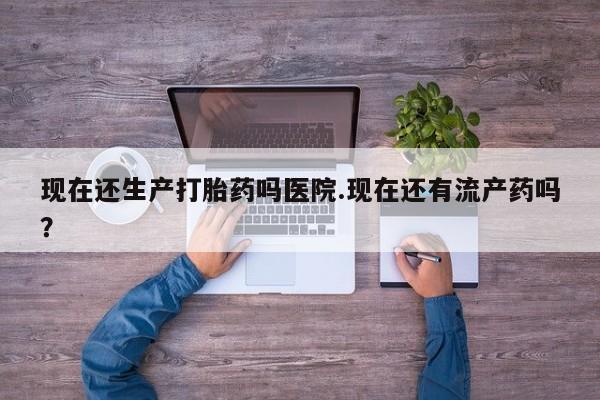 哪里有米非司酮片,现在还生产打胎药吗医院.现在还有流产药吗？