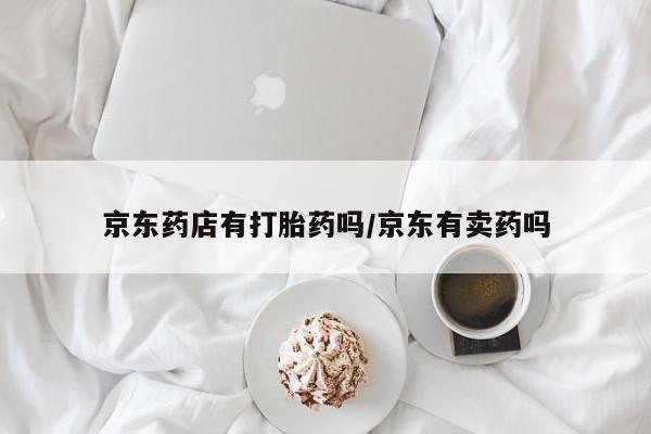哪里有米非司酮片,京东药店有打胎药吗/京东有卖药吗