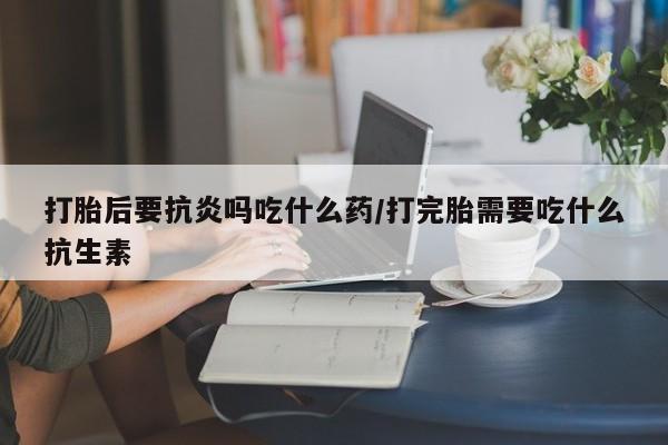 哪里有米非司酮片,打胎后要抗炎吗吃什么药/打完胎需要吃什么抗生素