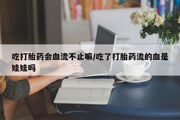哪里有米非司酮片,吃打胎药会血流不止嘛/吃了打胎药流的血是娃娃吗